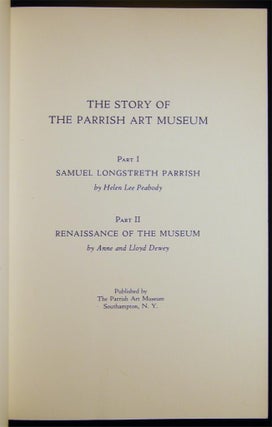 The Story of the Parrish Art Museum Part I Samuel Longstreth Parrish By Helen Lee Peabody Part II Renaissance of the Museum By Anne and Lloyd Dewey